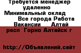 Требуется менеджер удаленно › Минимальный оклад ­ 15 000 - Все города Работа » Вакансии   . Алтай респ.,Горно-Алтайск г.